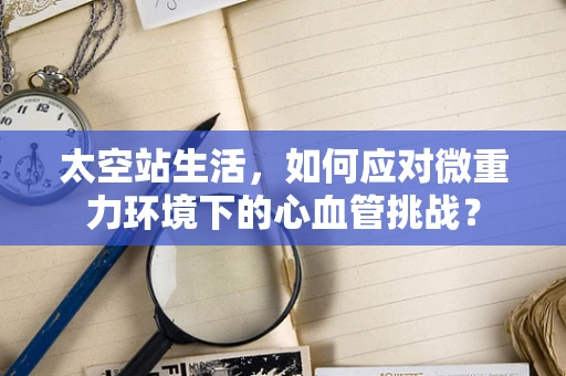 太空站生活，如何应对微重力环境下的心血管挑战？