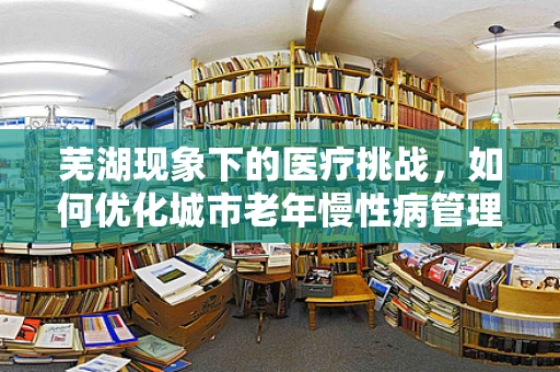 芜湖现象下的医疗挑战，如何优化城市老年慢性病管理？