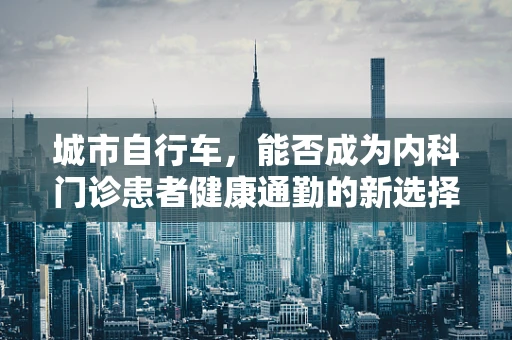 城市自行车，能否成为内科门诊患者健康通勤的新选择？