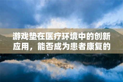 游戏垫在医疗环境中的创新应用，能否成为患者康复的新玩伴？