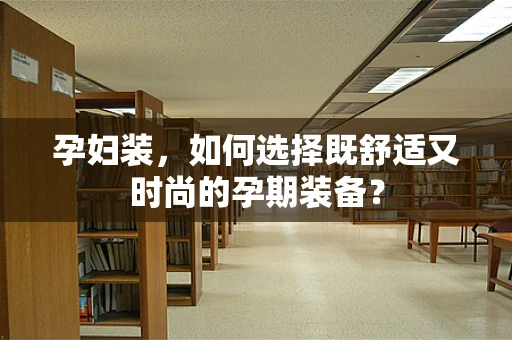 孕妇装，如何选择既舒适又时尚的孕期装备？