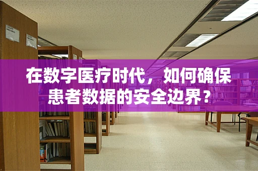 在数字医疗时代，如何确保患者数据的安全边界？