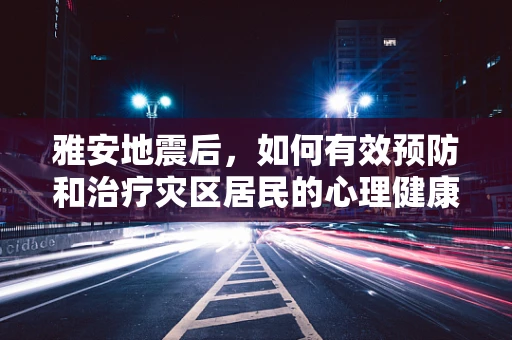 雅安地震后，如何有效预防和治疗灾区居民的心理健康问题？