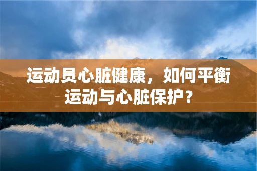 运动员心脏健康，如何平衡运动与心脏保护？