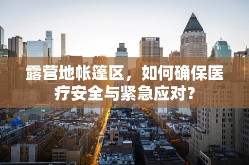 露营地帐篷区，如何确保医疗安全与紧急应对？