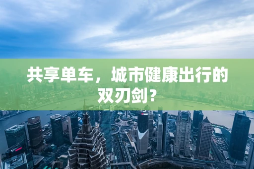 共享单车，城市健康出行的双刃剑？