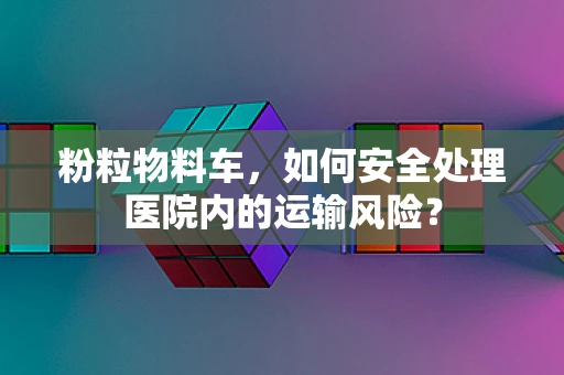 粉粒物料车，如何安全处理医院内的运输风险？