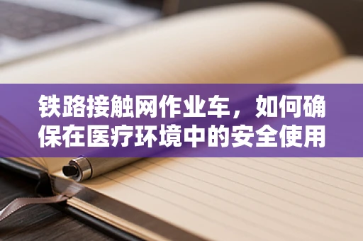 铁路接触网作业车，如何确保在医疗环境中的安全使用？