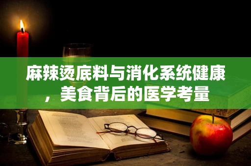 麻辣烫底料与消化系统健康，美食背后的医学考量