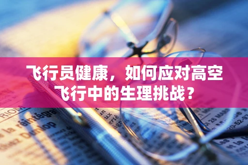 飞行员健康，如何应对高空飞行中的生理挑战？