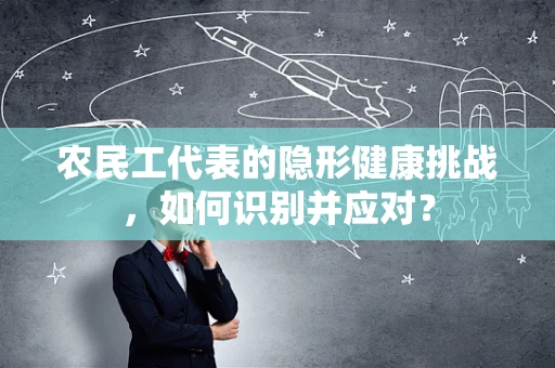 农民工代表的隐形健康挑战，如何识别并应对？