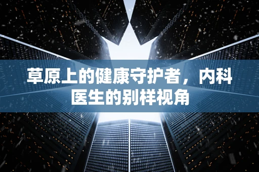 草原上的健康守护者，内科医生的别样视角