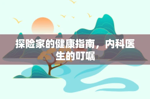 探险家的健康指南，内科医生的叮嘱