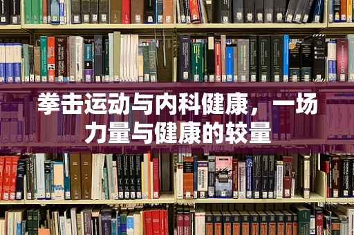 拳击运动与内科健康，一场力量与健康的较量