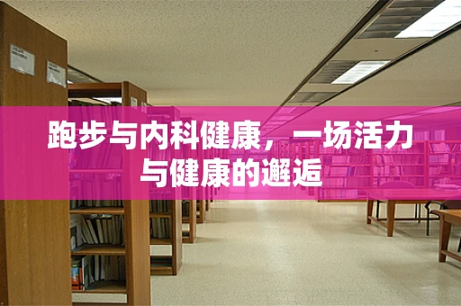 跑步与内科健康，一场活力与健康的邂逅