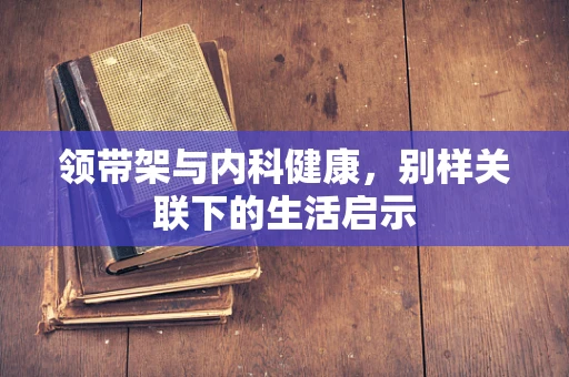 领带架与内科健康，别样关联下的生活启示