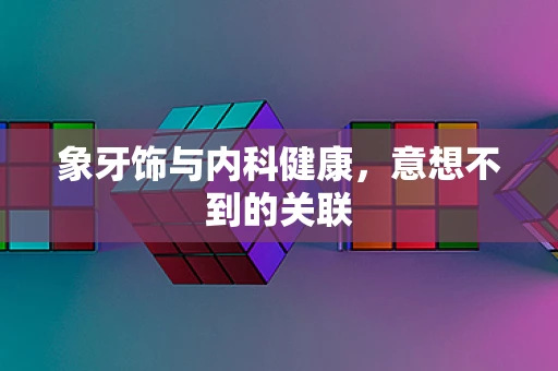 象牙饰与内科健康，意想不到的关联