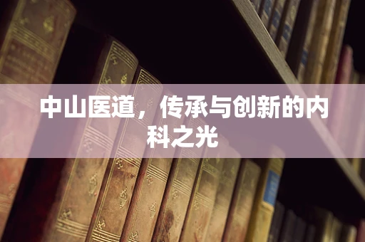 中山医道，传承与创新的内科之光