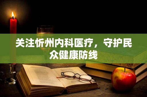 关注忻州内科医疗，守护民众健康防线