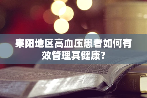 耒阳地区高血压患者如何有效管理其健康？