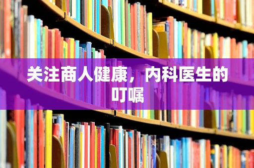 关注商人健康，内科医生的叮嘱