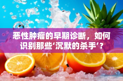 恶性肿瘤的早期诊断，如何识别那些‘沉默的杀手’？