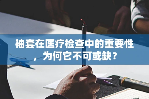 袖套在医疗检查中的重要性，为何它不可或缺？