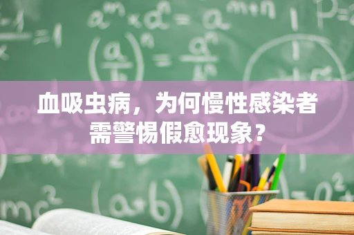 血吸虫病，为何慢性感染者需警惕假愈现象？