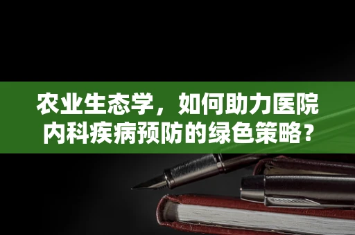 农业生态学，如何助力医院内科疾病预防的绿色策略？