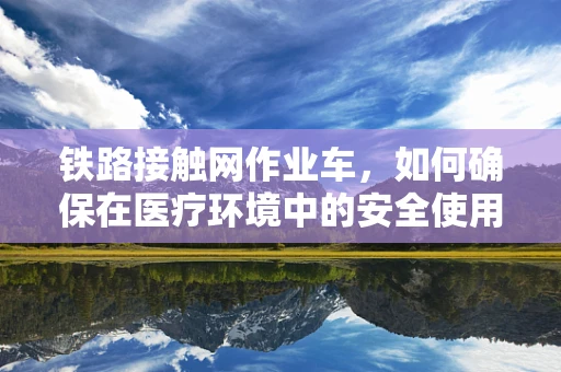 铁路接触网作业车，如何确保在医疗环境中的安全使用？